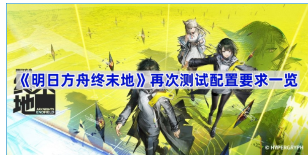 明日方舟终末地再次测试配置要求一览-明日方舟终末地再次测试配置要求是什么