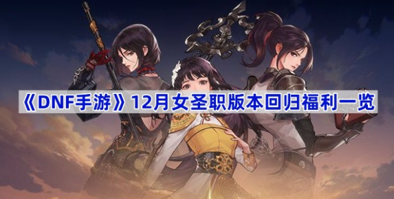 DNF手游12月女圣职版本回归福利说明-DNF手游12月女圣职版本回归福利说明是哪些