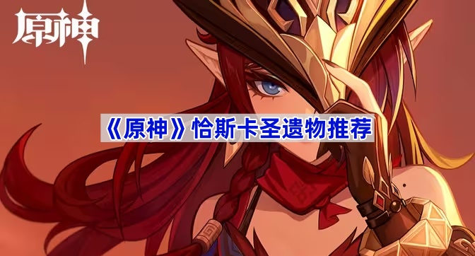 原神恰斯卡圣遗物选择说明-原神恰斯卡圣遗物如何选择